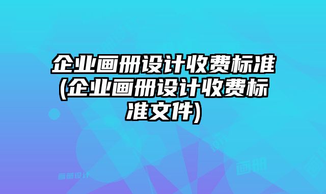 企業(yè)畫冊設計收費標準(企業(yè)畫冊設計收費標準文件)