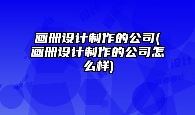 畫冊設計制作的公司(畫冊設計制作的公司怎么樣)