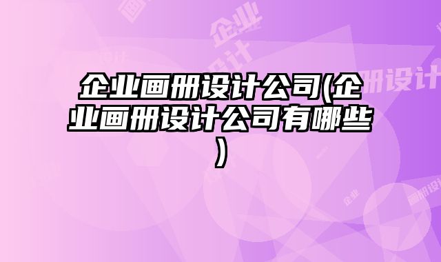 企業(yè)畫(huà)冊(cè)設(shè)計(jì)公司(企業(yè)畫(huà)冊(cè)設(shè)計(jì)公司有哪些)