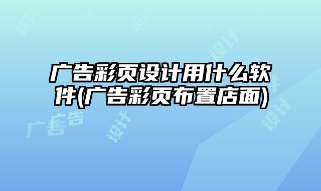 廣告彩頁設(shè)計用什么軟件(廣告彩頁布置店面)