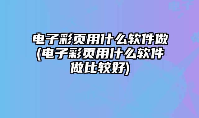 電子彩頁用什么軟件做(電子彩頁用什么軟件做比較好)