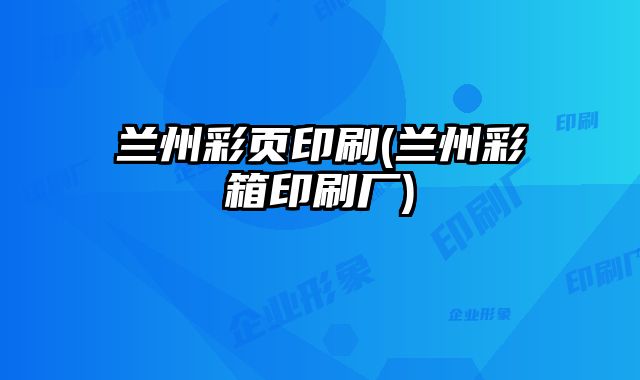 蘭州彩頁印刷(蘭州彩箱印刷廠)