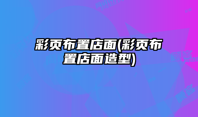 彩頁(yè)布置店面(彩頁(yè)布置店面造型)