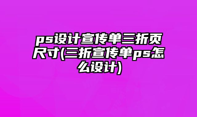 ps設(shè)計宣傳單三折頁尺寸(三折宣傳單ps怎么設(shè)計)