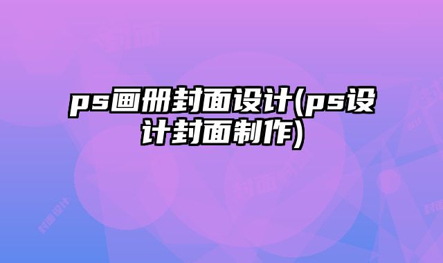ps畫冊封面設(shè)計(ps設(shè)計封面制作)