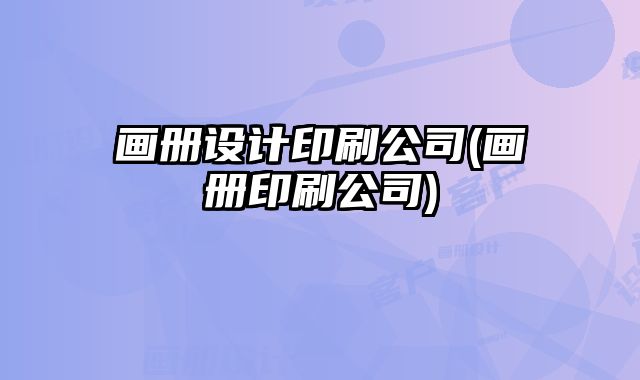 畫冊設(shè)計印刷公司(畫冊印刷公司)