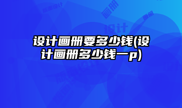 設(shè)計畫冊要多少錢(設(shè)計畫冊多少錢一p)