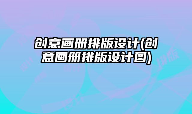 創(chuàng)意畫冊排版設計(創(chuàng)意畫冊排版設計圖)