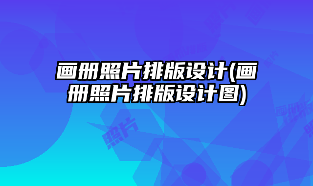畫冊(cè)照片排版設(shè)計(jì)(畫冊(cè)照片排版設(shè)計(jì)圖)
