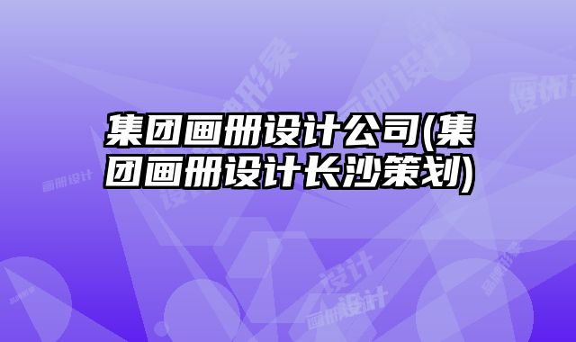 集團畫冊設(shè)計公司(集團畫冊設(shè)計長沙策劃)