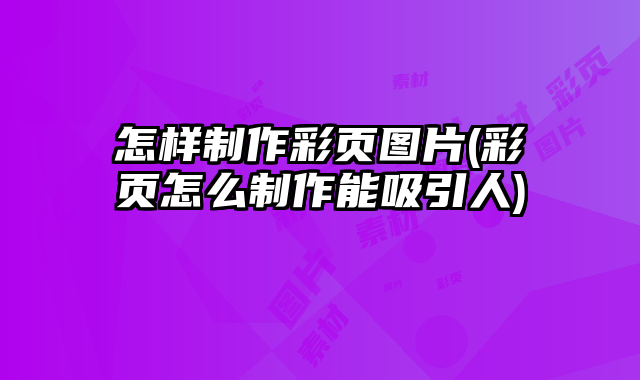 怎樣制作彩頁圖片(彩頁怎么制作能吸引人)
