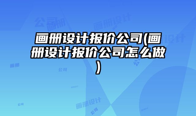 畫冊設(shè)計報價公司(畫冊設(shè)計報價公司怎么做)