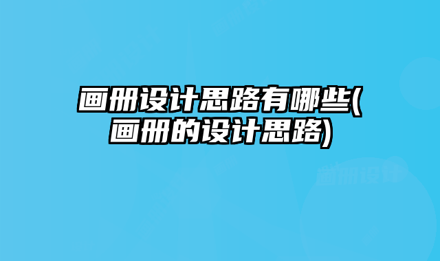 畫冊(cè)設(shè)計(jì)思路有哪些(畫冊(cè)的設(shè)計(jì)思路)