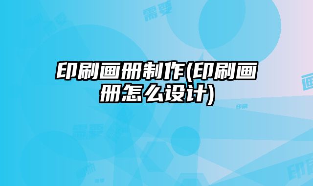 印刷畫冊(cè)制作(印刷畫冊(cè)怎么設(shè)計(jì))