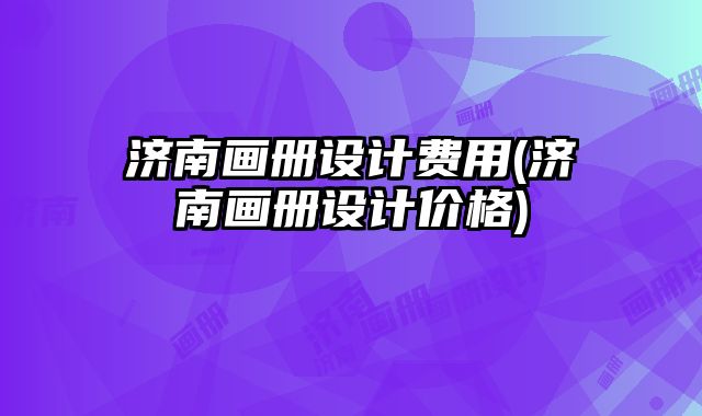 濟(jì)南畫冊(cè)設(shè)計(jì)費(fèi)用(濟(jì)南畫冊(cè)設(shè)計(jì)價(jià)格)