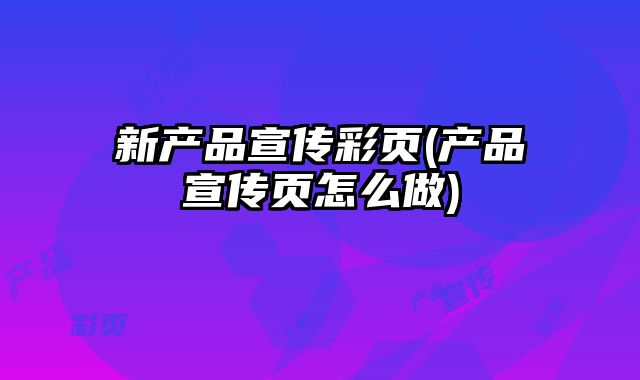 新產(chǎn)品宣傳彩頁(產(chǎn)品宣傳頁怎么做)