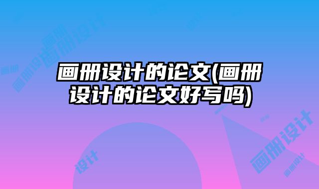 畫冊(cè)設(shè)計(jì)的論文(畫冊(cè)設(shè)計(jì)的論文好寫嗎)