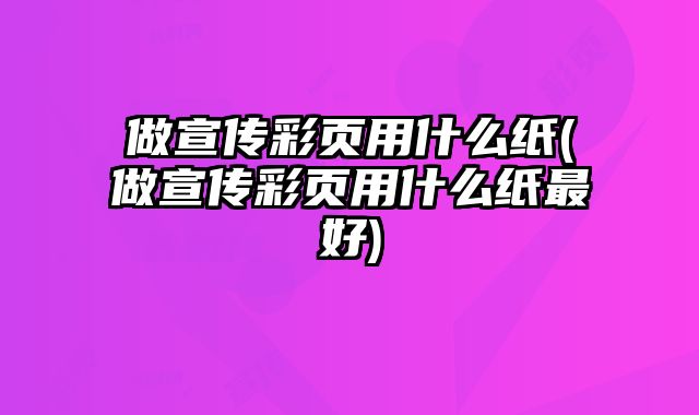 做宣傳彩頁(yè)用什么紙(做宣傳彩頁(yè)用什么紙最好)