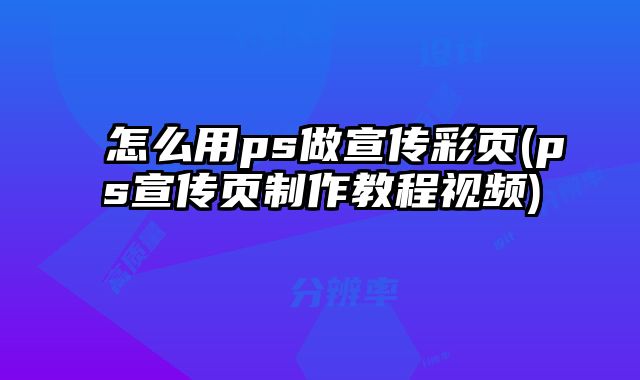 怎么用ps做宣傳彩頁(yè)(ps宣傳頁(yè)制作教程視頻)