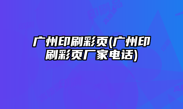 廣州印刷彩頁(廣州印刷彩頁廠家電話)