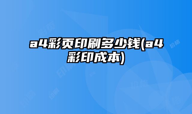 a4彩頁(yè)印刷多少錢(a4彩印成本)