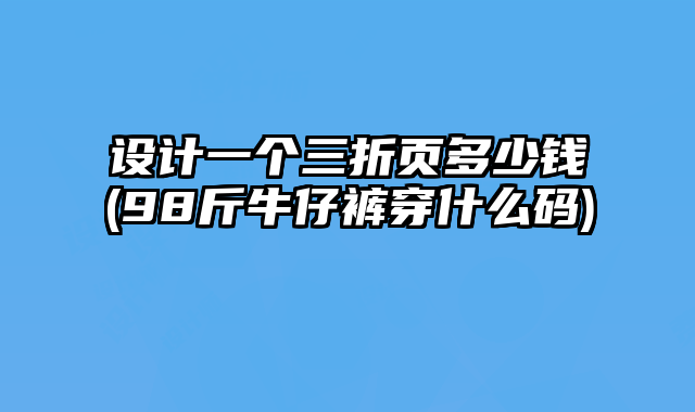 設(shè)計(jì)一個(gè)三折頁多少錢(98斤牛仔褲穿什么碼)