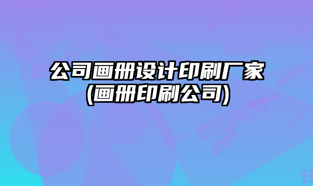 公司畫冊(cè)設(shè)計(jì)印刷廠家(畫冊(cè)印刷公司)