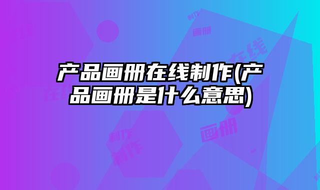 產(chǎn)品畫冊在線制作(產(chǎn)品畫冊是什么意思)