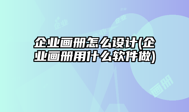 企業(yè)畫冊怎么設計(企業(yè)畫冊用什么軟件做)