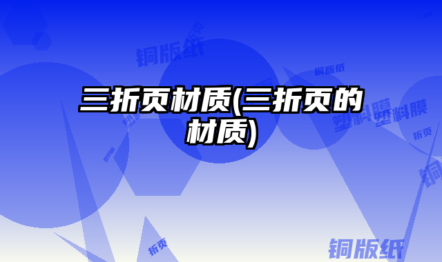 三折頁材質(zhì)(三折頁的材質(zhì))