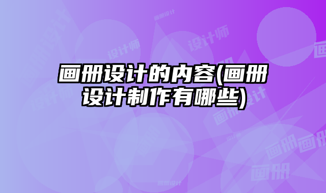 畫冊設計的內容(畫冊設計制作有哪些)
