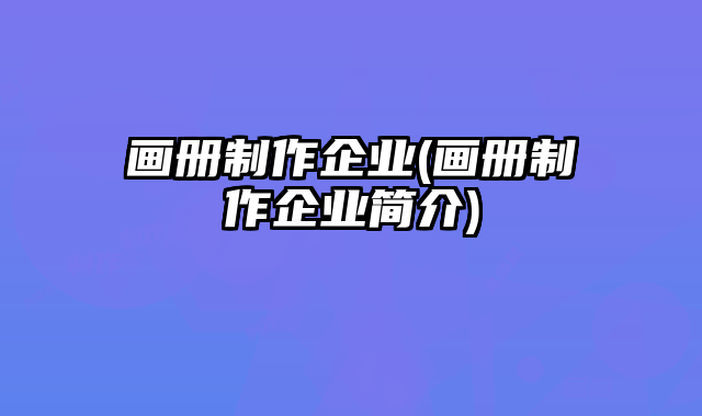 畫冊制作企業(yè)(畫冊制作企業(yè)簡介)