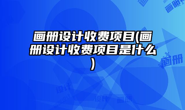 畫冊設(shè)計收費(fèi)項(xiàng)目(畫冊設(shè)計收費(fèi)項(xiàng)目是什么)