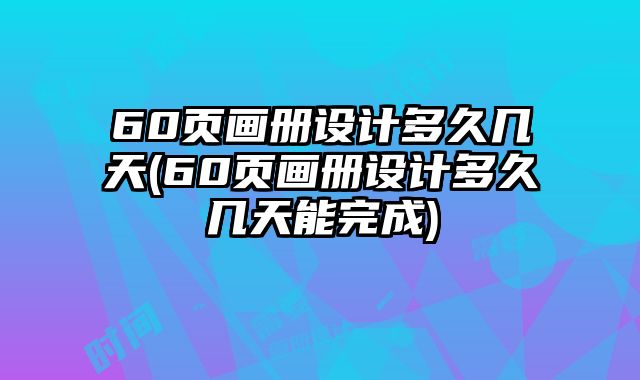 60頁畫冊設(shè)計多久幾天(60頁畫冊設(shè)計多久幾天能完成)
