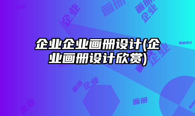 企業(yè)企業(yè)畫冊(cè)設(shè)計(jì)(企業(yè)畫冊(cè)設(shè)計(jì)欣賞)
