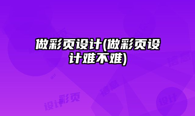 做彩頁設(shè)計(做彩頁設(shè)計難不難)
