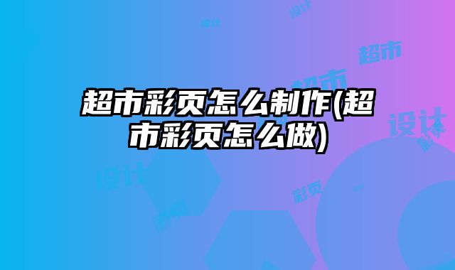 超市彩頁怎么制作(超市彩頁怎么做)