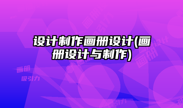 設(shè)計制作畫冊設(shè)計(畫冊設(shè)計與制作)