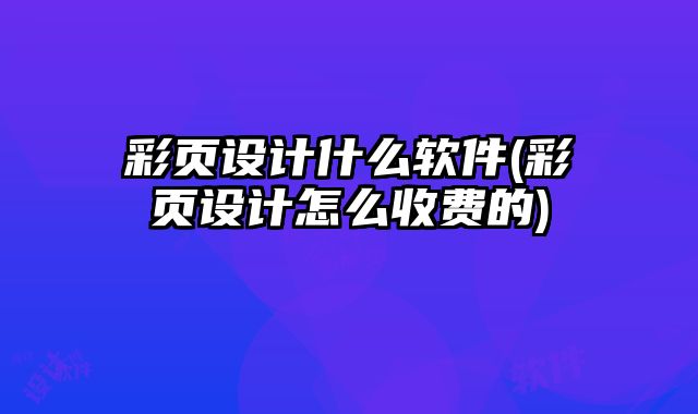 彩頁設(shè)計(jì)什么軟件(彩頁設(shè)計(jì)怎么收費(fèi)的)