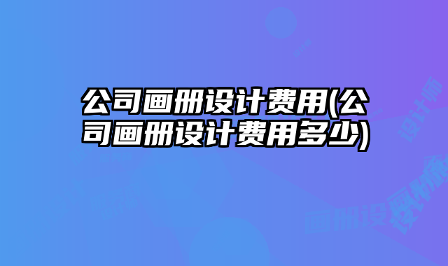 公司畫(huà)冊(cè)設(shè)計(jì)費(fèi)用(公司畫(huà)冊(cè)設(shè)計(jì)費(fèi)用多少)