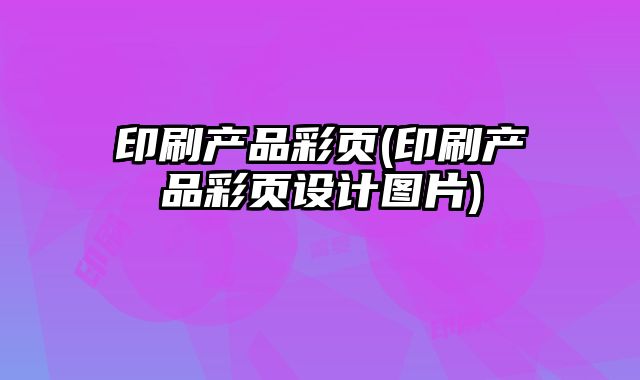 印刷產(chǎn)品彩頁(印刷產(chǎn)品彩頁設(shè)計圖片)