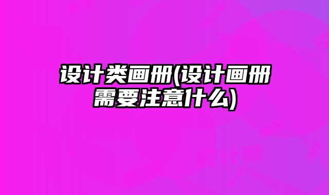 設(shè)計(jì)類畫冊(cè)(設(shè)計(jì)畫冊(cè)需要注意什么)