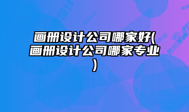畫冊設計公司哪家好(畫冊設計公司哪家專業(yè))