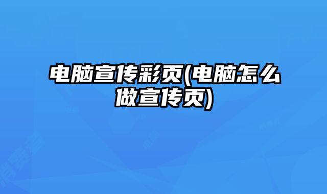 電腦宣傳彩頁(yè)(電腦怎么做宣傳頁(yè))
