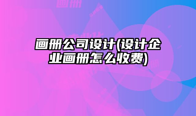 畫(huà)冊(cè)公司設(shè)計(jì)(設(shè)計(jì)企業(yè)畫(huà)冊(cè)怎么收費(fèi))