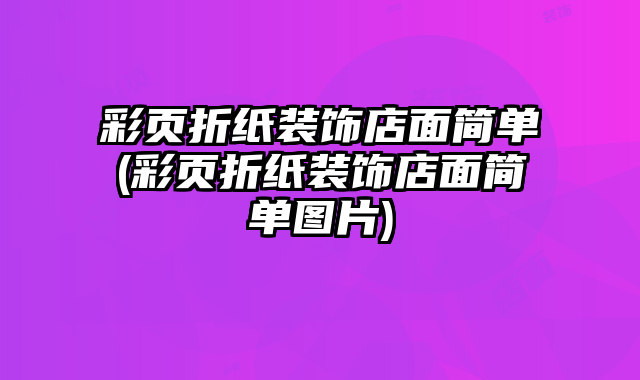 彩頁(yè)折紙裝飾店面簡(jiǎn)單(彩頁(yè)折紙裝飾店面簡(jiǎn)單圖片)