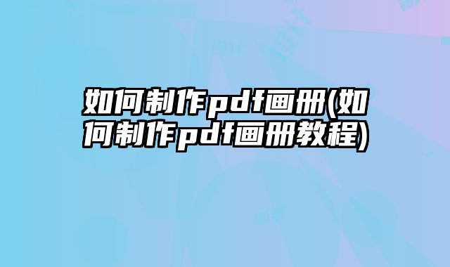 如何制作pdf畫冊(cè)(如何制作pdf畫冊(cè)教程)