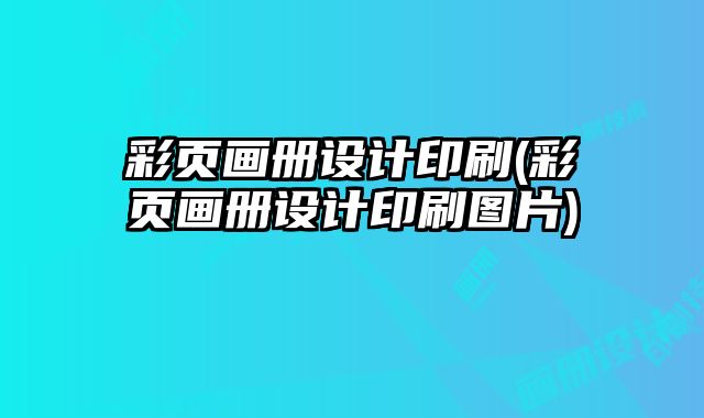彩頁畫冊(cè)設(shè)計(jì)印刷(彩頁畫冊(cè)設(shè)計(jì)印刷圖片)