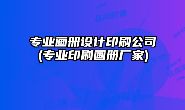 專業(yè)畫冊(cè)設(shè)計(jì)印刷公司(專業(yè)印刷畫冊(cè)廠家)