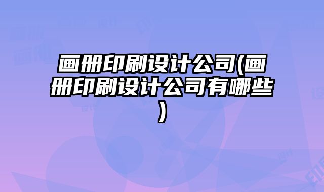 畫冊(cè)印刷設(shè)計(jì)公司(畫冊(cè)印刷設(shè)計(jì)公司有哪些)